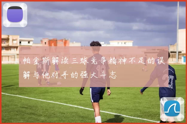帕金斯解读三球竞争精神不足的误解与他对手的强大斗志