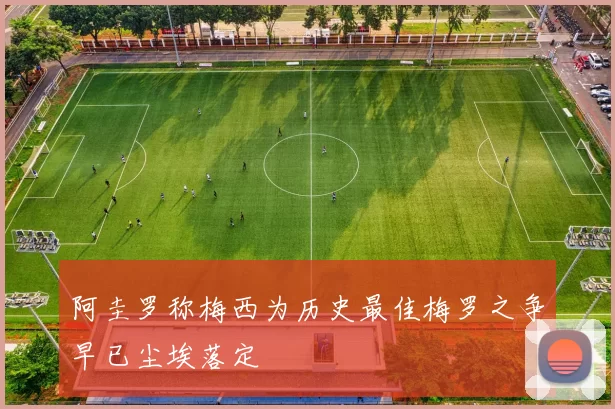 阿圭罗称梅西为历史最佳梅罗之争早已尘埃落定