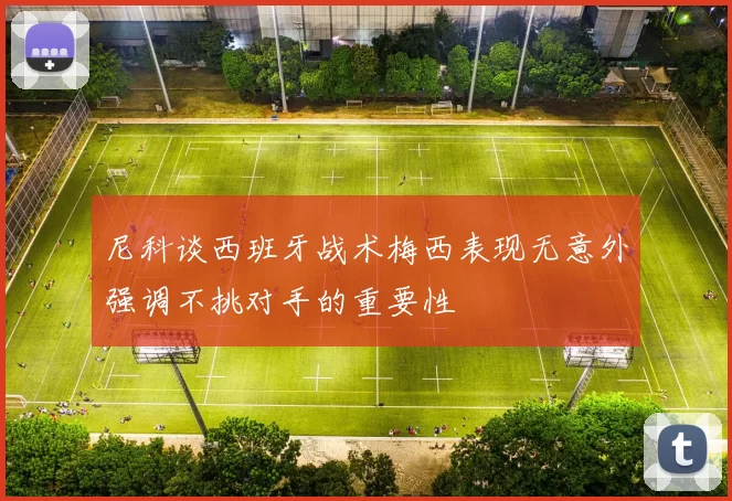尼科谈西班牙战术梅西表现无意外强调不挑对手的重要性