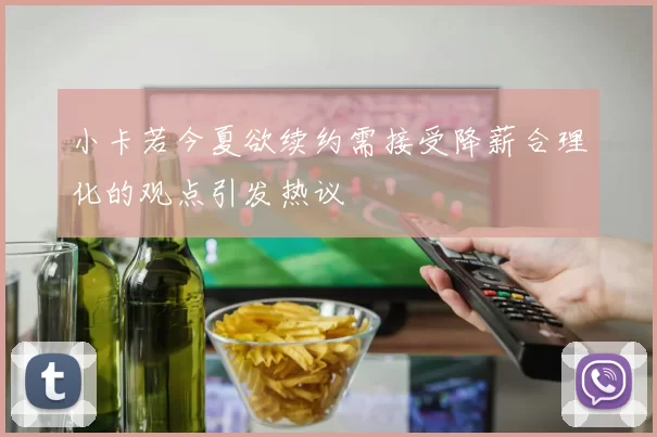 小卡若今夏欲续约需接受降薪合理化的观点引发热议