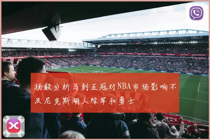 杨毅分析马刺五冠对NBA市场影响不及尼克斯湖人绿军和勇士