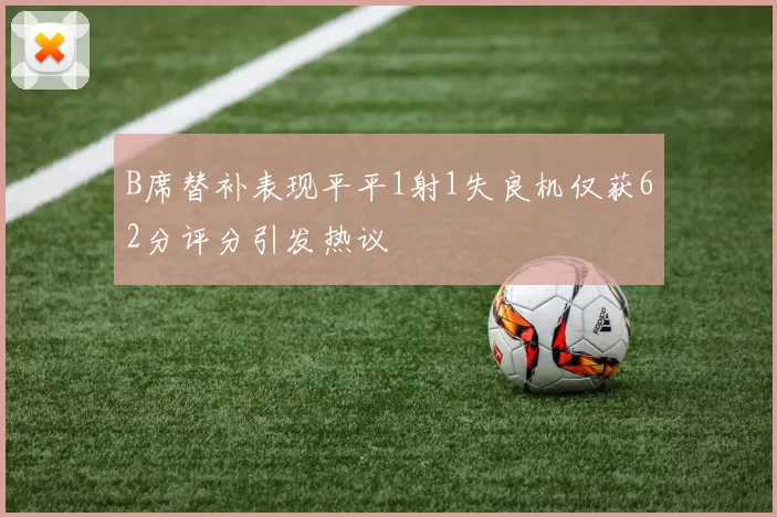 B席替补表现平平1射1失良机仅获62分评分引发热议